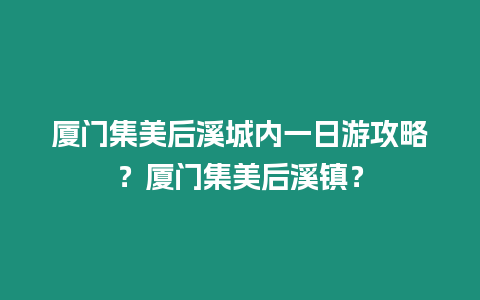 廈門集美后溪城內(nèi)一日游攻略？廈門集美后溪鎮(zhèn)？