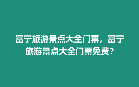 富寧旅游景點大全門票，富寧旅游景點大全門票免費？