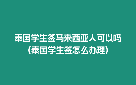 泰國學(xué)生簽馬來西亞人可以嗎(泰國學(xué)生簽怎么辦理)