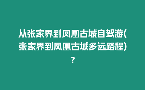 從張家界到鳳凰古城自駕游(張家界到鳳凰古城多遠路程)？