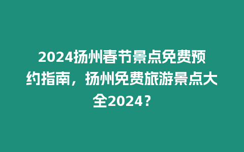 2024揚(yáng)州春節(jié)景點(diǎn)免費(fèi)預(yù)約指南，揚(yáng)州免費(fèi)旅游景點(diǎn)大全2024？