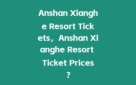 Anshan Xianghe Resort Tickets，Anshan Xianghe Resort Ticket Prices？