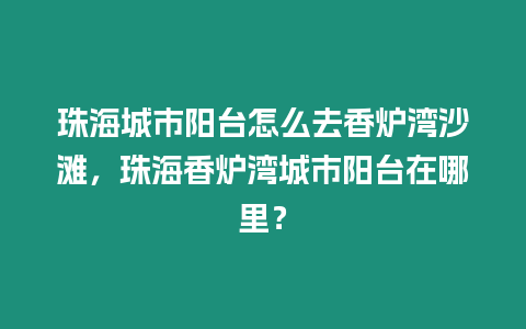 珠海城市陽臺怎么去香爐灣沙灘，珠海香爐灣城市陽臺在哪里？