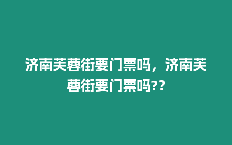 濟南芙蓉街要門票嗎，濟南芙蓉街要門票嗎?？