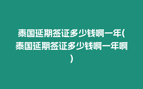 泰國延期簽證多少錢啊一年(泰國延期簽證多少錢啊一年啊)