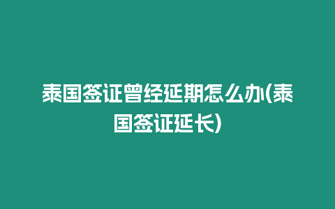 泰國簽證曾經延期怎么辦(泰國簽證延長)