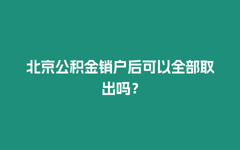 北京公積金銷戶后可以全部取出嗎？