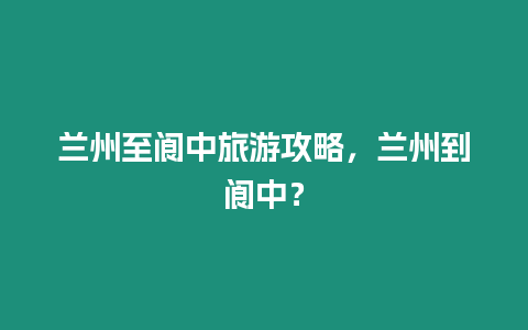 蘭州至閬中旅游攻略，蘭州到閬中？