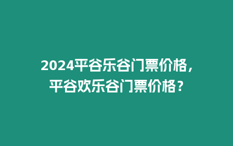 2024平谷樂谷門票價格，平谷歡樂谷門票價格？