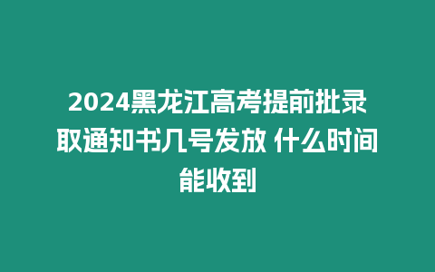 2024黑龍江高考提前批錄取通知書幾號發(fā)放 什么時間能收到