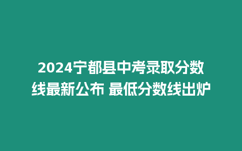 2024寧都縣中考錄取分數(shù)線最新公布 最低分數(shù)線出爐