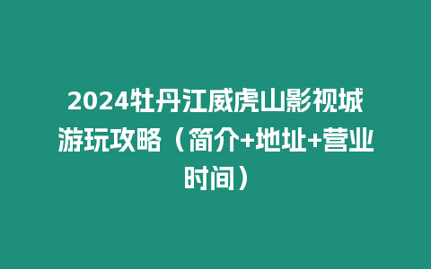 2024牡丹江威虎山影視城游玩攻略（簡介+地址+營業時間）