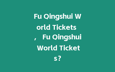 Fu Qingshui World Tickets ， Fu Qingshui World Tickets？