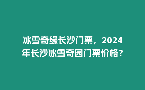 冰雪奇緣長沙門票，2024年長沙冰雪奇園門票價格？