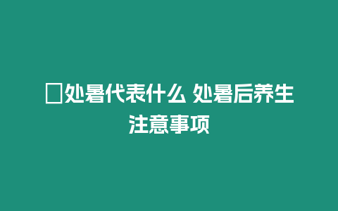 ?處暑代表什么 處暑后養生注意事項