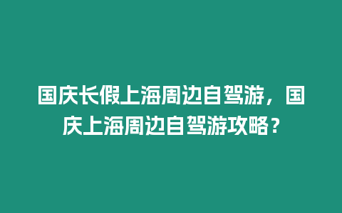 國(guó)慶長(zhǎng)假上海周邊自駕游，國(guó)慶上海周邊自駕游攻略？