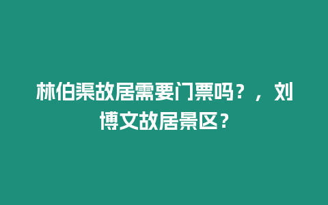 林伯渠故居需要門票嗎？，劉博文故居景區？