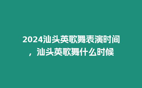 2024汕頭英歌舞表演時間，汕頭英歌舞什么時候