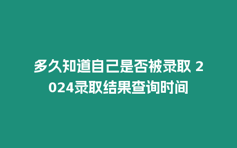 多久知道自己是否被錄取 2024錄取結果查詢時間