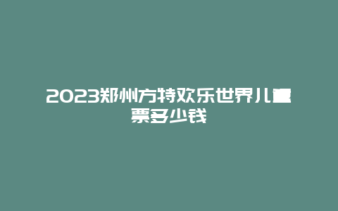 2024鄭州方特歡樂世界兒童票多少錢