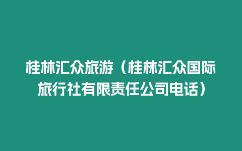 桂林匯眾旅游（桂林匯眾國際旅行社有限責任公司電話）