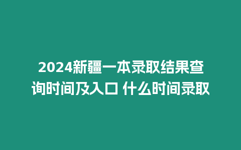 2024新疆一本錄取結果查詢時間及入口 什么時間錄取