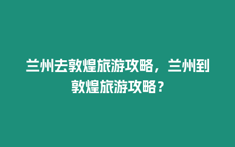 蘭州去敦煌旅游攻略，蘭州到敦煌旅游攻略？