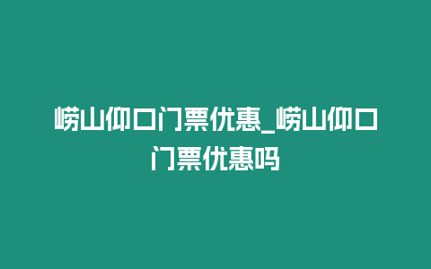 嶗山仰口門票優惠_嶗山仰口門票優惠嗎