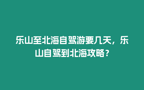 樂山至北海自駕游要幾天，樂山自駕到北海攻略？