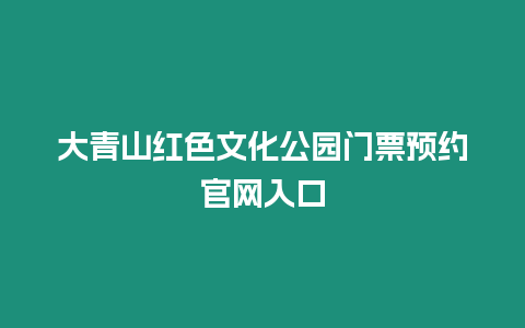 大青山紅色文化公園門票預(yù)約官網(wǎng)入口