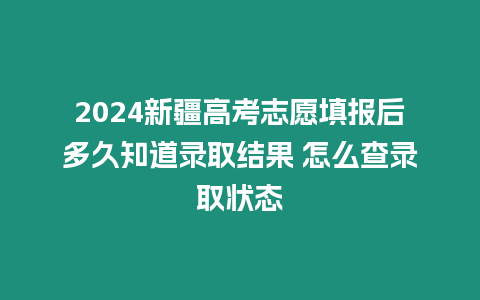 2024新疆高考志愿填報后多久知道錄取結果 怎么查錄取狀態