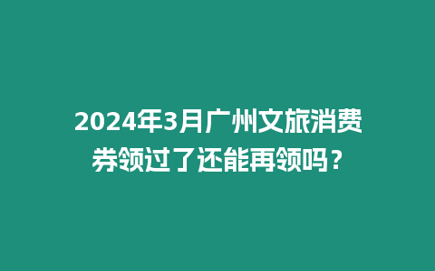 2024年3月廣州文旅消費(fèi)券領(lǐng)過了還能再領(lǐng)嗎？