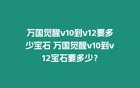 萬(wàn)國(guó)覺醒v10到v12要多少寶石 萬(wàn)國(guó)覺醒v10到v12寶石要多少？