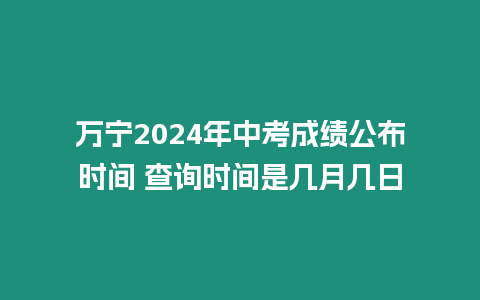 萬寧2024年中考成績公布時間 查詢時間是幾月幾日