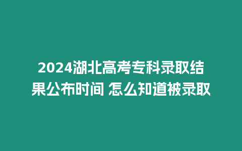 2024湖北高考專科錄取結(jié)果公布時(shí)間 怎么知道被錄取