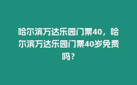 哈爾濱萬達(dá)樂園門票40，哈爾濱萬達(dá)樂園門票40歲免費(fèi)嗎？