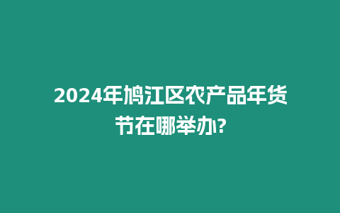 2024年鳩江區農產品年貨節在哪舉辦?