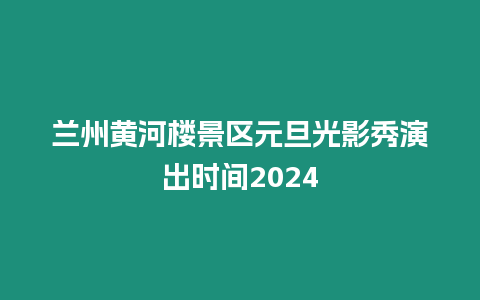 蘭州黃河樓景區(qū)元旦光影秀演出時間2024