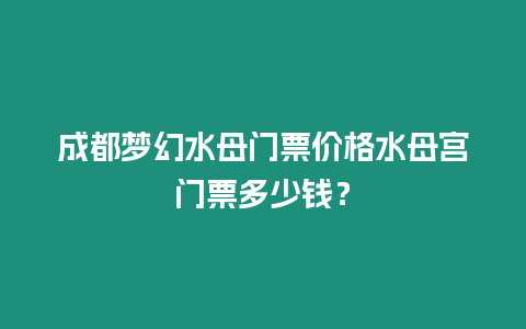 成都夢幻水母門票價格水母宮門票多少錢？