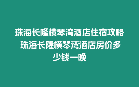 珠海長隆橫琴灣酒店住宿攻略 珠海長隆橫琴灣酒店房價多少錢一晚