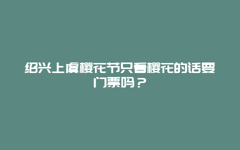 紹興上虞櫻花節只看櫻花的話要門票嗎？