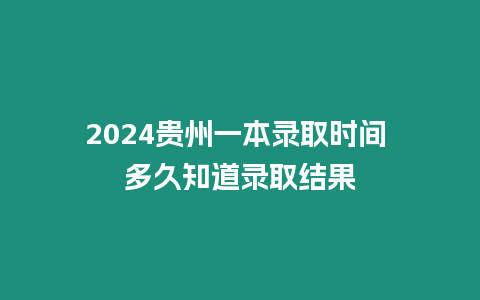 2024貴州一本錄取時間 多久知道錄取結果