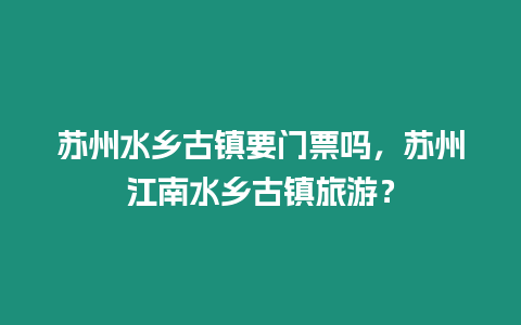 蘇州水鄉古鎮要門票嗎，蘇州江南水鄉古鎮旅游？