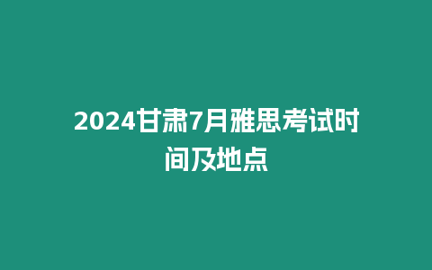 2024甘肅7月雅思考試時間及地點