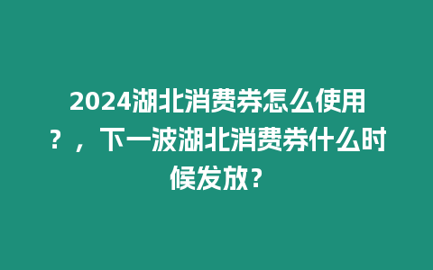 2024湖北消費券怎么使用？，下一波湖北消費券什么時候發放？