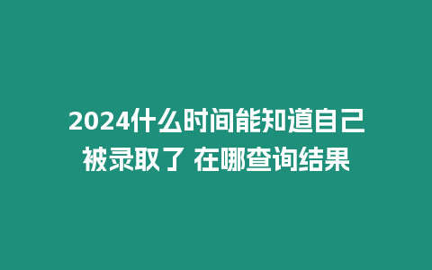 2024什么時間能知道自己被錄取了 在哪查詢結(jié)果