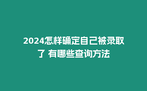 2024怎樣確定自己被錄取了 有哪些查詢方法