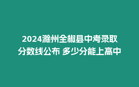 2024滁州全椒縣中考錄取分?jǐn)?shù)線公布 多少分能上高中