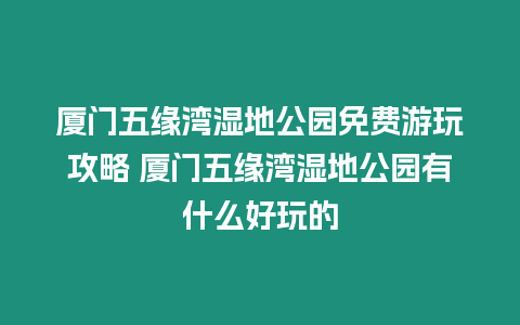 廈門五緣灣濕地公園免費游玩攻略 廈門五緣灣濕地公園有什么好玩的