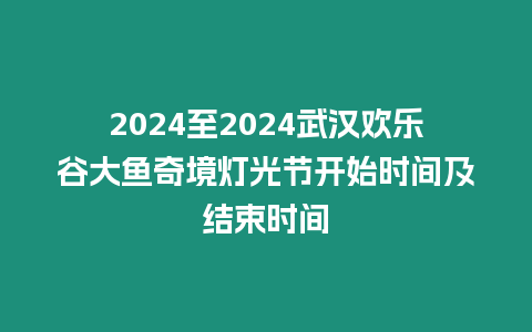 2024至2024武漢歡樂谷大魚奇境燈光節開始時間及結束時間